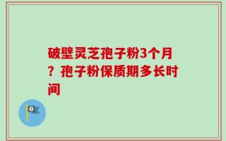 破壁灵芝孢子粉3个月？孢子粉保质期多长时间