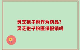 灵芝孢子粉作为药品？灵芝孢子粉医保报销吗