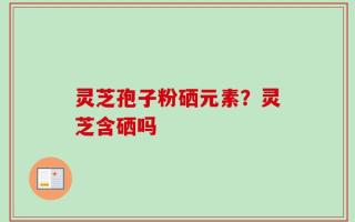 灵芝孢子粉硒元素？灵芝含硒吗