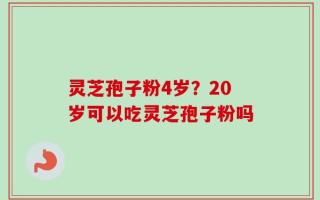 灵芝孢子粉4岁？20岁可以吃灵芝孢子粉吗