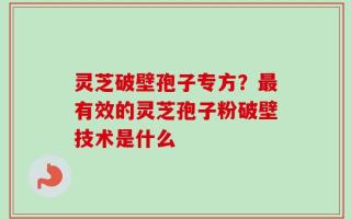 灵芝破壁孢子专方？最有效的灵芝孢子粉破壁技术是什么