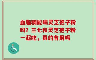 血脂稠能喝灵芝孢子粉吗？三七和灵芝孢子粉一起吃，真的有用吗