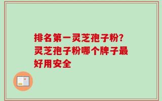 排名第一灵芝孢子粉？灵芝孢子粉哪个牌子最好用安全