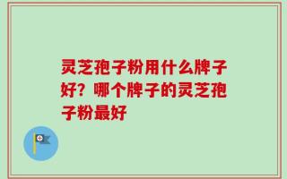 灵芝孢子粉用什么牌子好？哪个牌子的灵芝孢子粉最好