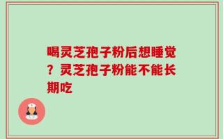 喝灵芝孢子粉后想睡觉？灵芝孢子粉能不能长期吃