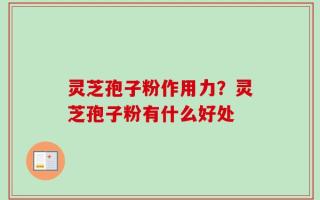 灵芝孢子粉作用力？灵芝孢子粉有什么好处