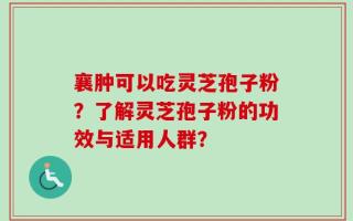 襄肿可以吃灵芝孢子粉？了解灵芝孢子粉的功效与适用人群？