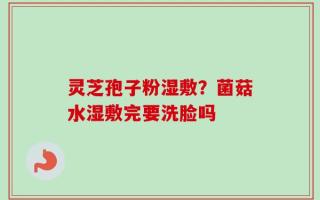 灵芝孢子粉湿敷？菌菇水湿敷完要洗脸吗