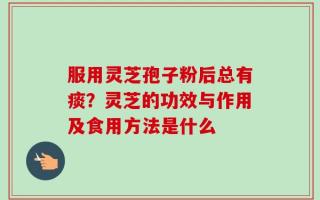 服用灵芝孢子粉后总有痰？灵芝的功效与作用及食用方法是什么