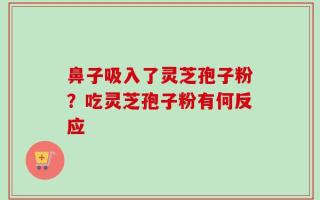 鼻子吸入了灵芝孢子粉？吃灵芝孢子粉有何反应