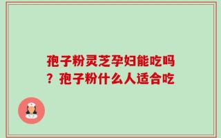 孢子粉灵芝孕妇能吃吗？孢子粉什么人适合吃