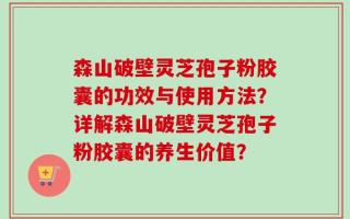 森山破壁灵芝孢子粉胶囊的功效与使用方法？详解森山破壁灵芝孢子粉胶囊的养生价值？