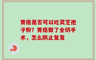 胃癌是否可以吃灵芝孢子粉？胃癌做了全切手术，怎么防止复发