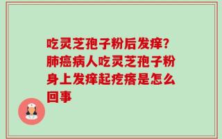 吃灵芝孢子粉后发痒？肺癌病人吃灵芝孢子粉身上发痒起疙瘩是怎么回事
