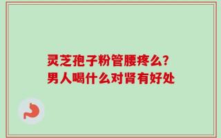 灵芝孢子粉管腰疼么？男人喝什么对肾有好处