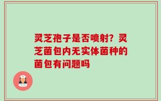 灵芝孢子是否喷射？灵芝菌包内无实体菌种的菌包有问题吗