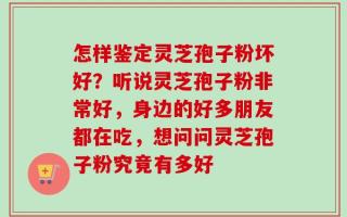 怎样鉴定灵芝孢子粉坏好？听说灵芝孢子粉非常好，身边的好多朋友都在吃，想问问灵芝孢子粉究竟有多好