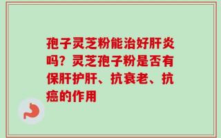 孢子灵芝粉能治好肝炎吗？灵芝孢子粉是否有保肝护肝、抗衰老、抗癌的作用