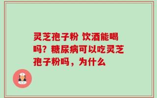 灵芝孢子粉 饮酒能喝吗？糖尿病可以吃灵芝孢子粉吗，为什么