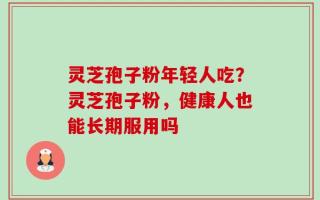 灵芝孢子粉年轻人吃？灵芝孢子粉，健康人也能长期服用吗