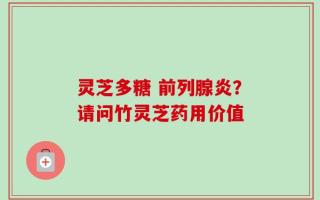 灵芝多糖 前列腺炎？请问竹灵芝药用价值