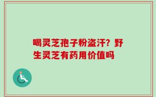 喝灵芝孢子粉盗汗？野生灵芝有药用价值吗