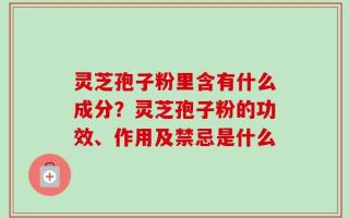 灵芝孢子粉里含有什么成分？灵芝孢子粉的功效、作用及禁忌是什么