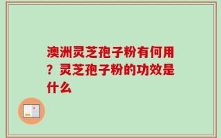 澳洲灵芝孢子粉有何用？灵芝孢子粉的功效是什么