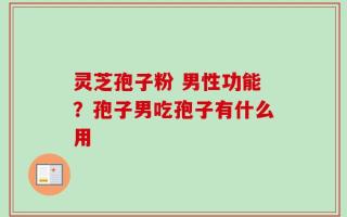 灵芝孢子粉 男性功能？孢子男吃孢子有什么用