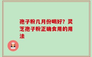 孢子粉几月份喝好？灵芝孢子粉正确食用的用法