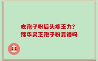 吃孢子粉后头疼乏力？锦华灵芝孢子粉靠谱吗