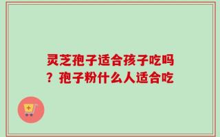 灵芝孢子适合孩子吃吗？孢子粉什么人适合吃