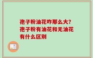 孢子粉油花咋那么大？孢子粉有油花和无油花有什么区别