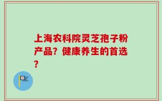 上海农科院灵芝孢子粉产品？健康养生的首选？