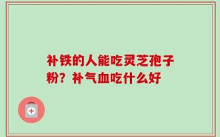补铁的人能吃灵芝孢子粉？补气血吃什么好