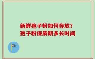 新鲜孢子粉如何存放？孢子粉保质期多长时间
