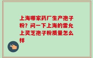 上海哪家药厂生产孢子粉？问一下上海的雷允上灵芝孢子粉质量怎么样