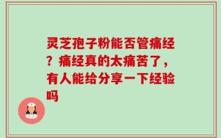 灵芝孢子粉能否管痛经？痛经真的太痛苦了，有人能给分享一下经验吗