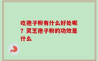 吃孢子粉有什么好处呢？灵芝孢子粉的功效是什么