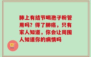 肺上有结节喝孢子粉管用吗？得了肺癌，只有家人知道，你会让周围人知道你的病情吗