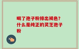 喝了孢子粉排出褐色？什么是纯正的灵芝孢子粉