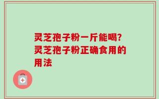 灵芝孢子粉一斤能喝？灵芝孢子粉正确食用的用法