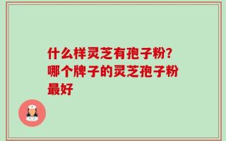 什么样灵芝有孢子粉？哪个牌子的灵芝孢子粉最好
