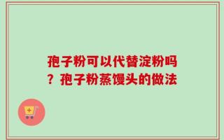 孢子粉可以代替淀粉吗？孢子粉蒸馒头的做法