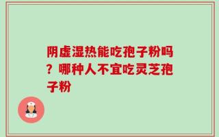 阴虚湿热能吃孢子粉吗？哪种人不宜吃灵芝孢子粉
