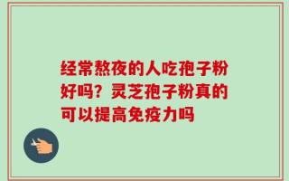 经常熬夜的人吃孢子粉好吗？灵芝孢子粉真的可以提高免疫力吗