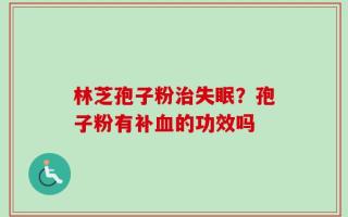 林芝孢子粉治失眠？孢子粉有补血的功效吗