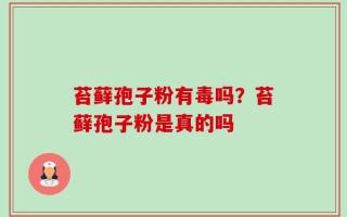 苔藓孢子粉有毒吗？苔藓孢子粉是真的吗