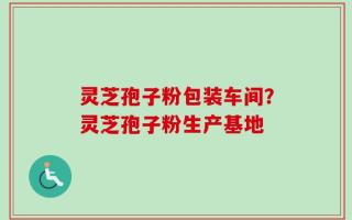 灵芝孢子粉包装车间？灵芝孢子粉生产基地