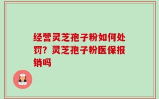 经营灵芝孢子粉如何处罚？灵芝孢子粉医保报销吗